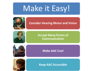 A graphic with a heading stating Make Communication Easy. Under that heading are these points 1) consider hearing motor and vision 2) accept many forms of communication 3) make AAC cool and 4) keep AAC accessible